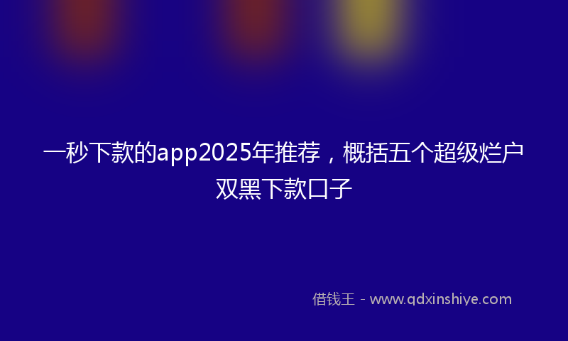 一秒下款的app2025年推荐，概括五个超级烂户双黑下款口子