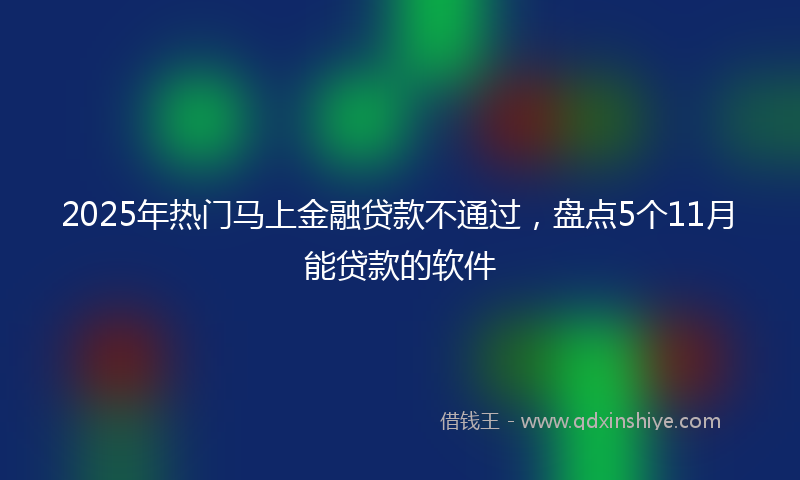 2025年热门马上金融贷款不通过，盘点5个11月能贷款的软件
