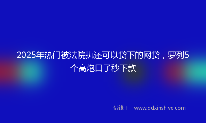 2025年热门被法院执还可以贷下的网贷,罗列5个高炮口子秒下款