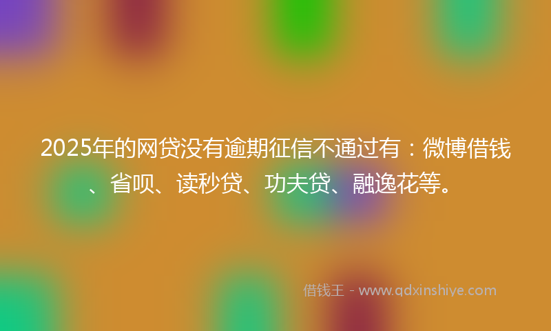 2025年的网贷没有逾期征信不通过有:微博借钱、省呗、读秒贷、功夫贷、融逸花等。