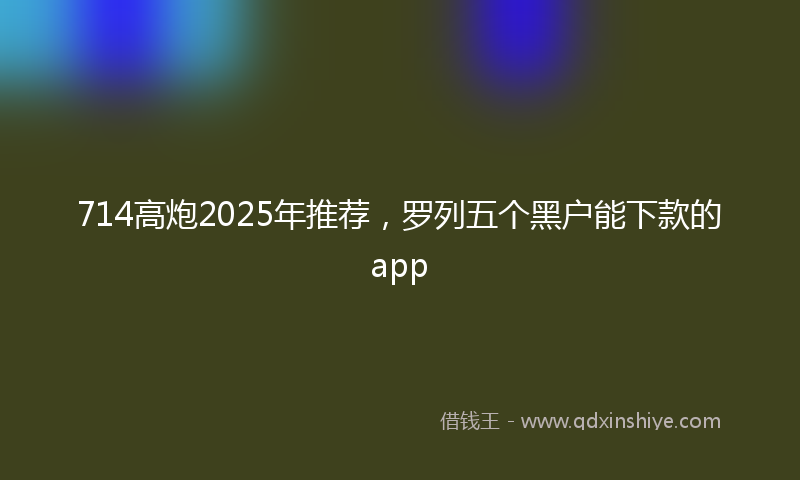 714高炮2025年推荐，罗列五个黑户能下款的app