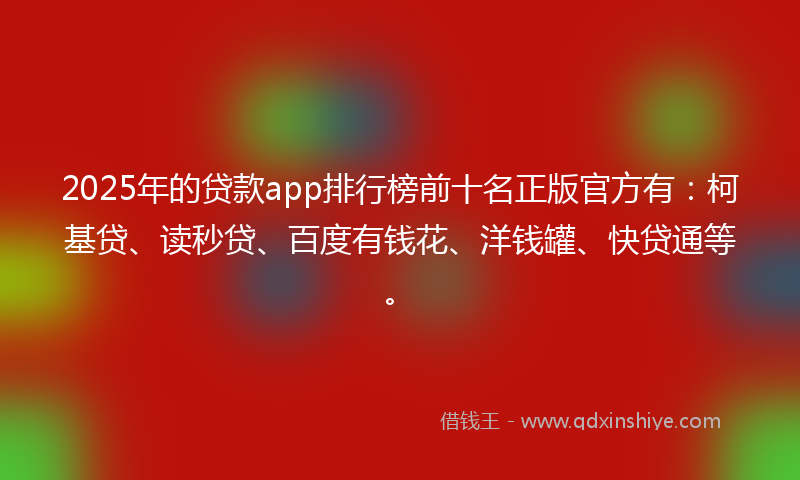 2025年的贷款app排行榜前十名正版官方有：柯基贷、读秒贷、百度有钱花、洋钱罐、快贷通等。