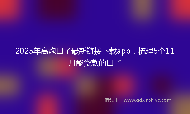 2025年高炮口子最新链接下载app，梳理5个11月能贷款的口子