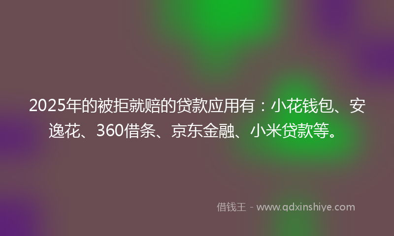 2025年的被拒就赔的贷款应用有：小花钱包、安逸花、360借条、京东金融、小米贷款等。