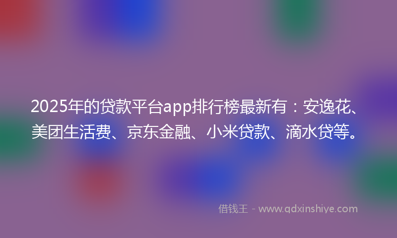 2025年的贷款平台app排行榜最新有：安逸花、美团生活费、京东金融、小米贷款、滴水贷等。