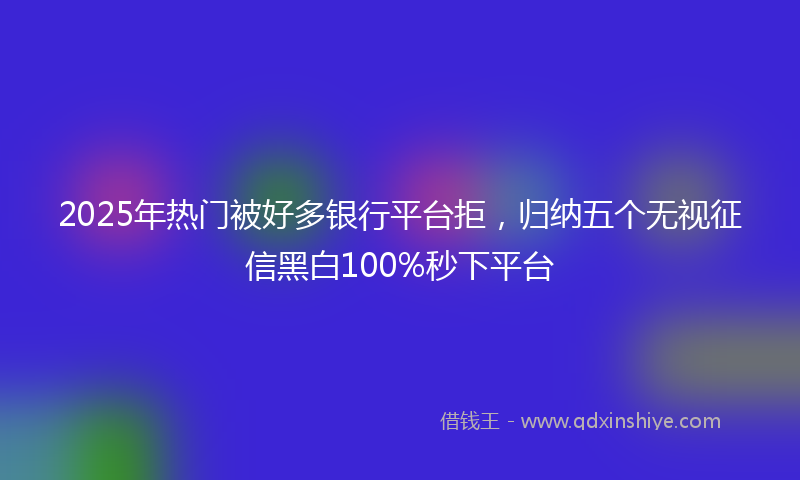2025年热门被好多银行平台拒，归纳五个无视征信黑白100%秒下平台