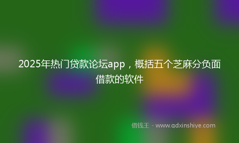 2025年热门贷款论坛app，概括五个芝麻分负面借款的软件