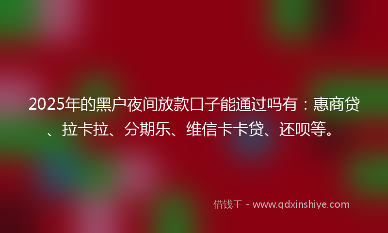 2025年的黑户夜间放款口子能通过吗有：惠商贷、拉卡拉、分期乐、维信卡卡贷、还呗等。