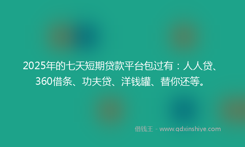 2025年的七天短期贷款平台包过有：人人贷、360借条、功夫贷、洋钱罐、替你还等。