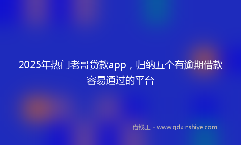 2025年热门老哥贷款app，归纳五个有逾期借款容易通过的平台