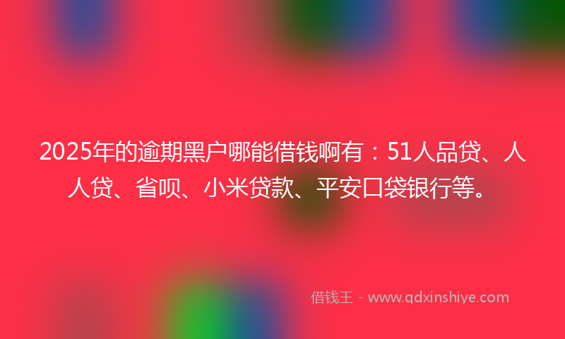 2025年的逾期黑户哪能借钱啊有：51人品贷、人人贷、省呗、小米贷款、平安口袋银行等。