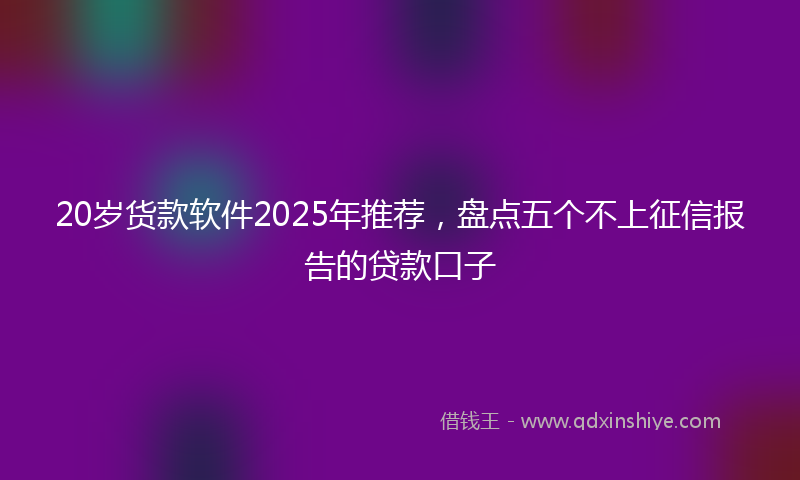 20岁货款软件2025年推荐，盘点五个不上征信报告的贷款口子
