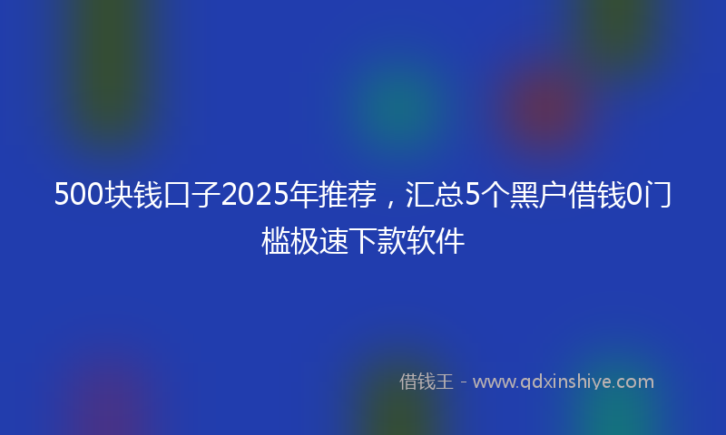 500块钱口子2025年推荐，汇总5个黑户借钱0门槛极速下款软件