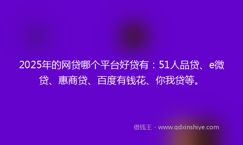 2025年的网贷哪个平台好贷有：51人品贷、e微贷、惠商贷、百度有钱花、你我贷等。