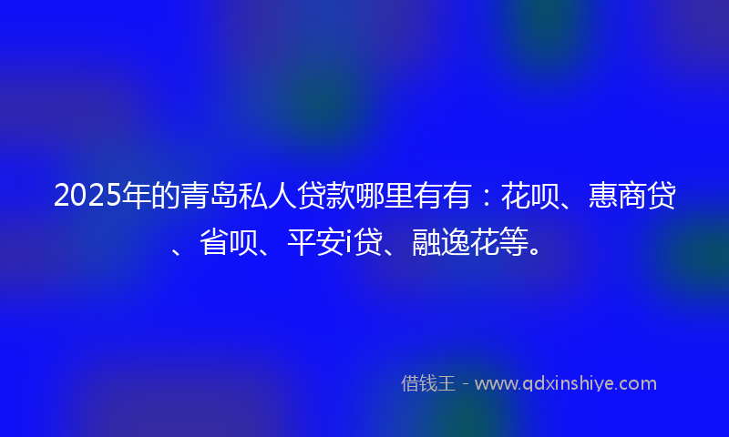 2025年的青岛私人贷款哪里有有：花呗、惠商贷、省呗、平安i贷、融逸花等。