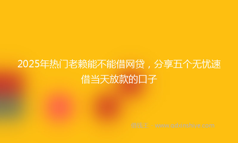 2025年热门老赖能不能借网贷，分享五个无忧速借当天放款的口子