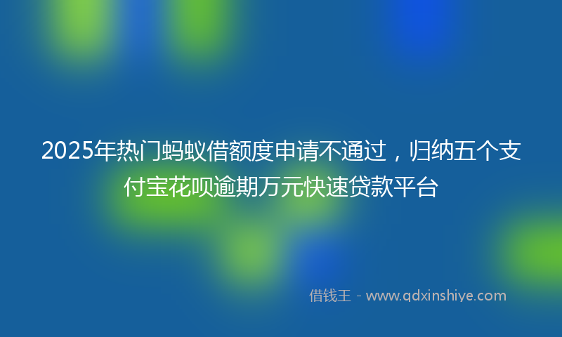 2025年热门蚂蚁借额度申请不通过，归纳五个支付宝花呗逾期万元快速贷款平台