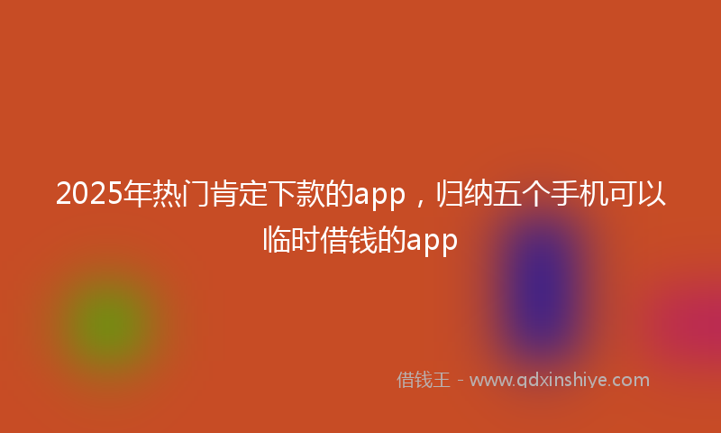 2025年热门肯定下款的app，归纳五个手机可以临时借钱的app