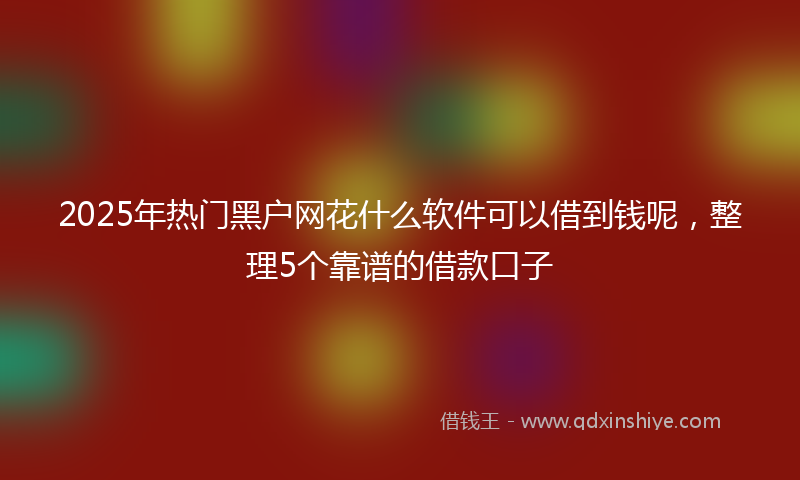 2025年热门黑户网花什么软件可以借到钱呢，整理5个靠谱的借款口子