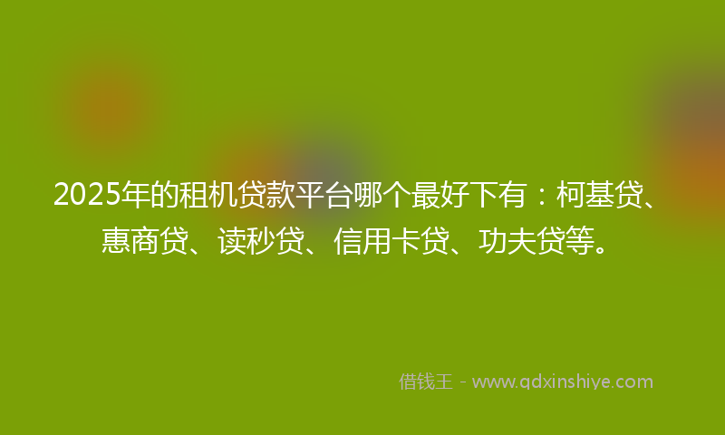 2025年的租机贷款平台哪个最好下有：柯基贷、惠商贷、读秒贷、信用卡贷、功夫贷等。