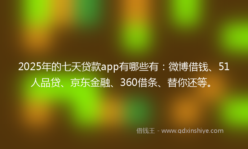 2025年的七天贷款app有哪些有：微博借钱、51人品贷、京东金融、360借条、替你还等。