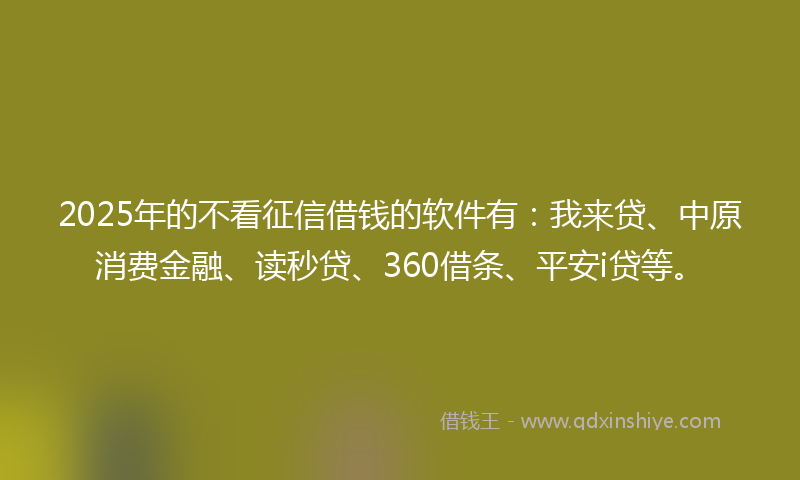 2025年的不看征信借钱的软件有：我来贷、中原消费金融、读秒贷、360借条、平安i贷等。