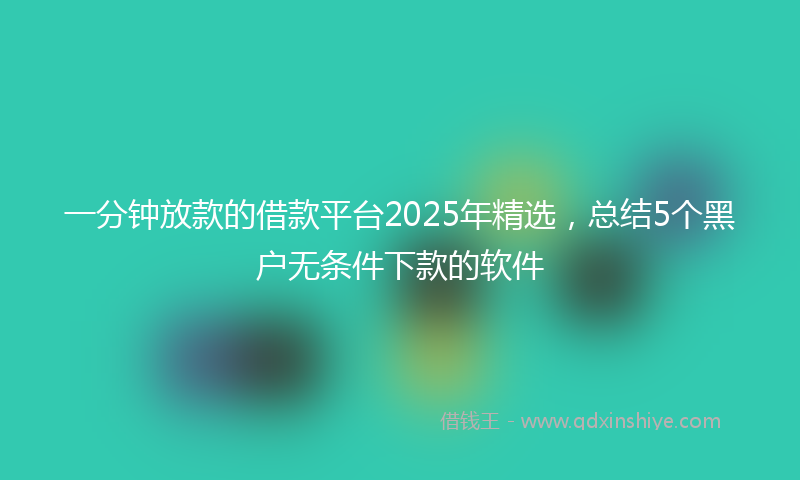 一分钟放款的借款平台2025年精选，总结5个黑户无条件下款的软件