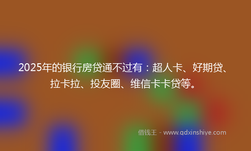 2025年的银行房贷通不过有：超人卡、好期贷、拉卡拉、投友圈、维信卡卡贷等。