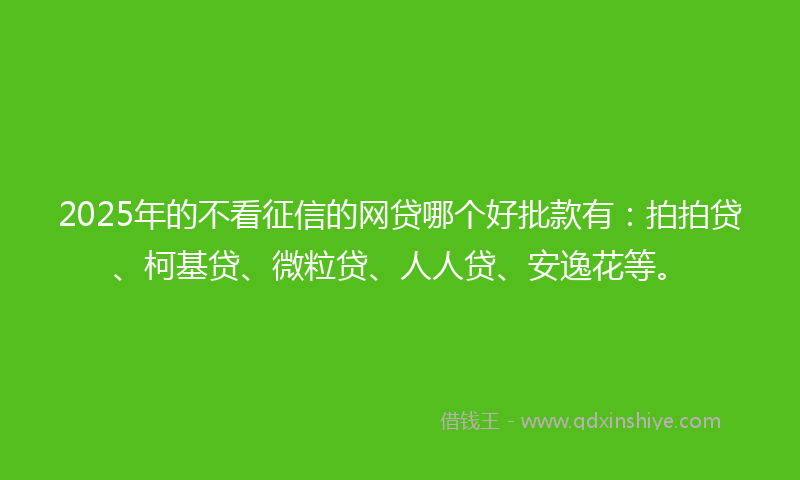 2025年的不看征信的网贷哪个好批款有：拍拍贷、柯基贷、微粒贷、人人贷、安逸花等。