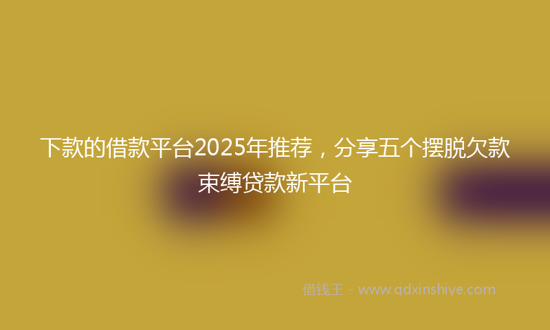 下款的借款平台2025年推荐，分享五个摆脱欠款束缚贷款新平台