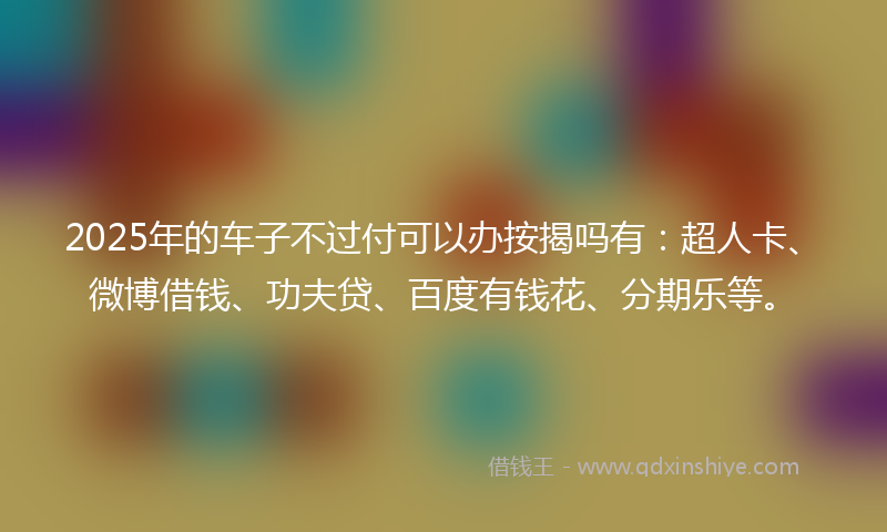 2025年的车子不过付可以办按揭吗有：超人卡、微博借钱、功夫贷、百度有钱花、分期乐等。