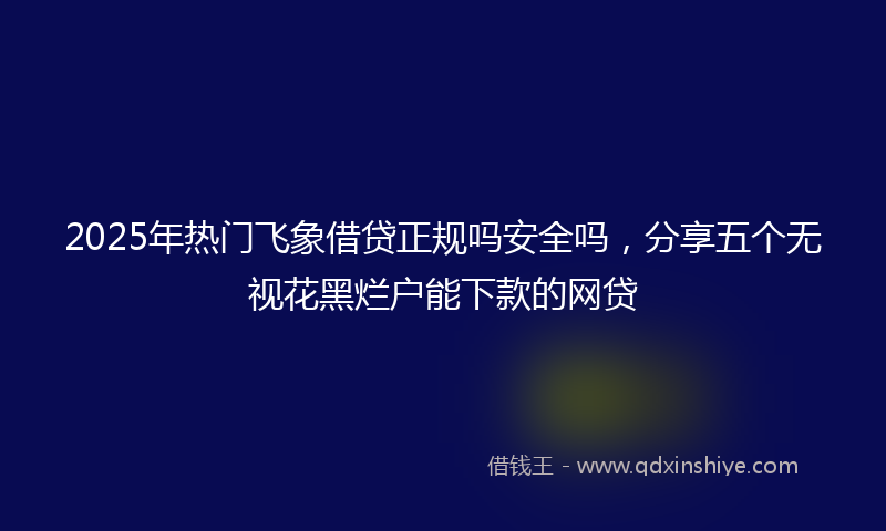 2025年热门飞象借贷正规吗安全吗，分享五个无视花黑烂户能下款的网贷