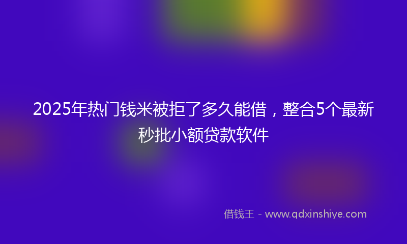 2025年热门钱米被拒了多久能借，整合5个最新秒批小额贷款软件