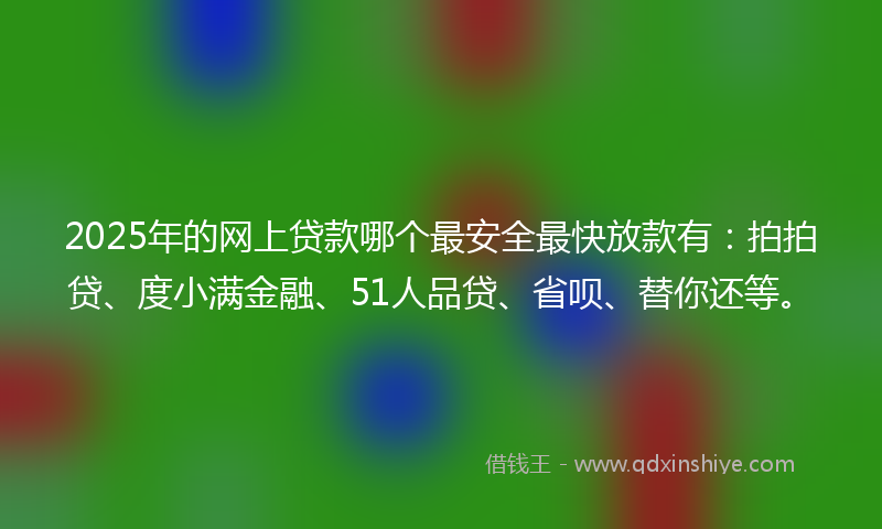 2025年的网上贷款哪个最安全最快放款有：拍拍贷、度小满金融、51人品贷、省呗、替你还等。