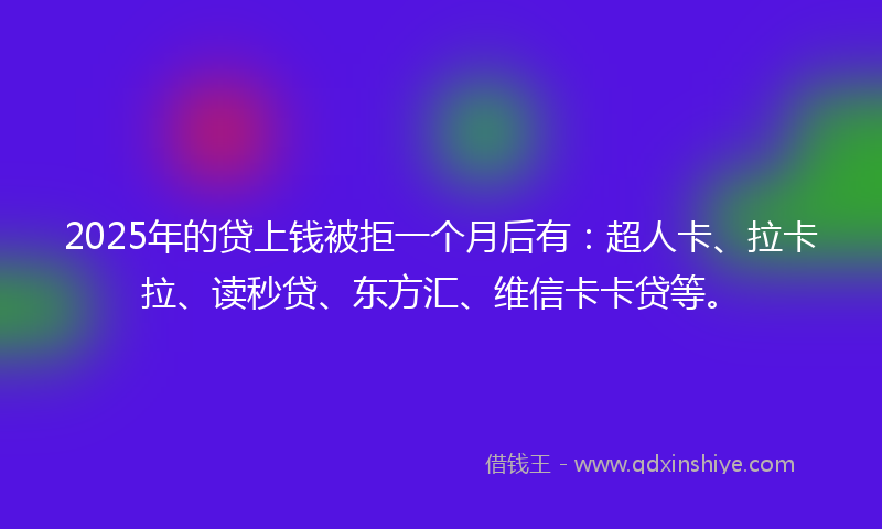2025年的贷上钱被拒一个月后有：超人卡、拉卡拉、读秒贷、东方汇、维信卡卡贷等。