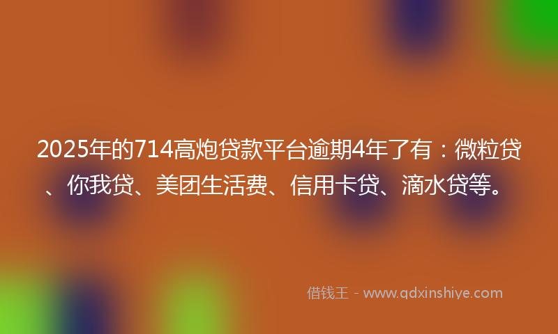 2025年的714高炮贷款平台逾期4年了有:微粒贷、你我贷、美团生活费、信用卡贷、滴水贷等。