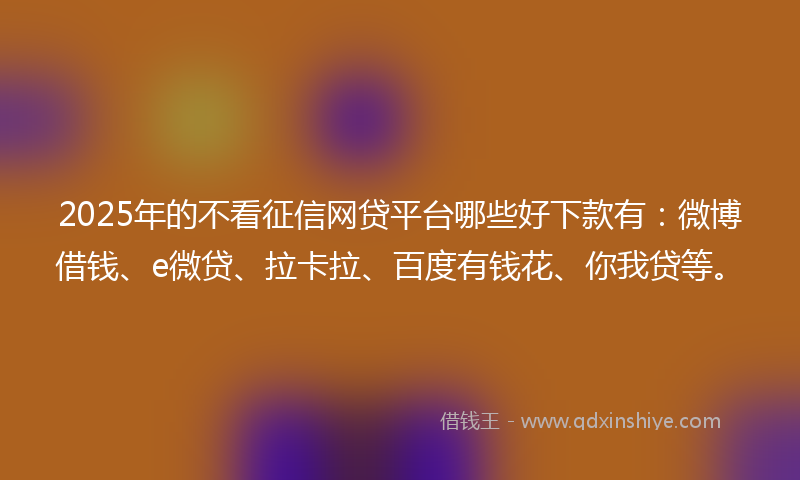 2025年的不看征信网贷平台哪些好下款有：微博借钱、e微贷、拉卡拉、百度有钱花、你我贷等。