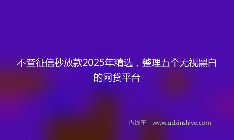 不查征信秒放款2025年精选，整理五个无视黑白的网贷平台