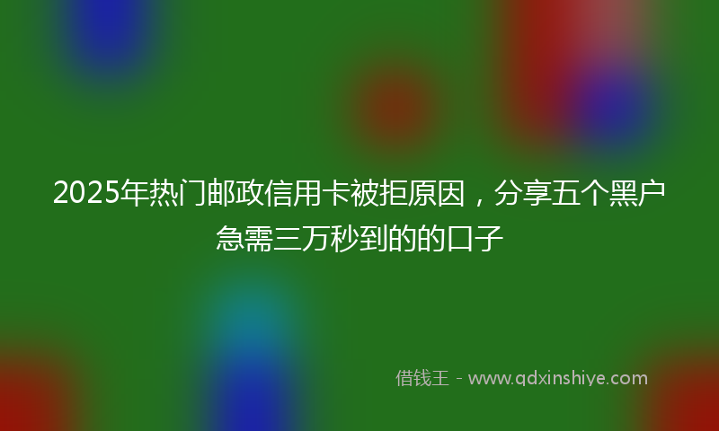 2025年热门邮政信用卡被拒原因，分享五个黑户急需三万秒到的的口子