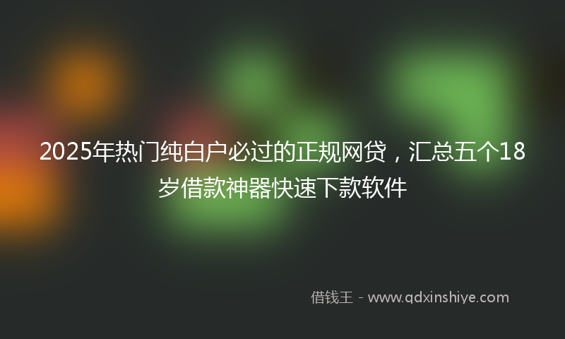 2025年热门纯白户必过的正规网贷，汇总五个18岁借款神器快速下款软件
