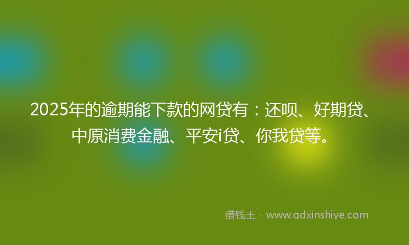 2025年的逾期能下款的网贷有：还呗、好期贷、中原消费金融、平安i贷、你我贷等。