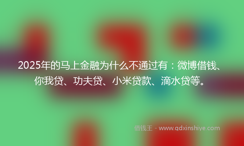 2025年的马上金融为什么不通过有:微博借钱、你我贷、功夫贷、小米贷款、滴水贷等。