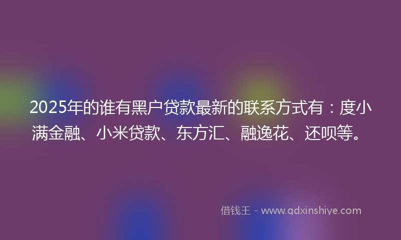 2025年的谁有黑户贷款最新的联系方式有：度小满金融、小米贷款、东方汇、融逸花、还呗等。