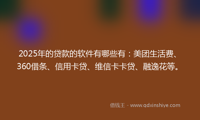 2025年的贷款的软件有哪些有：美团生活费、360借条、信用卡贷、维信卡卡贷、融逸花等。