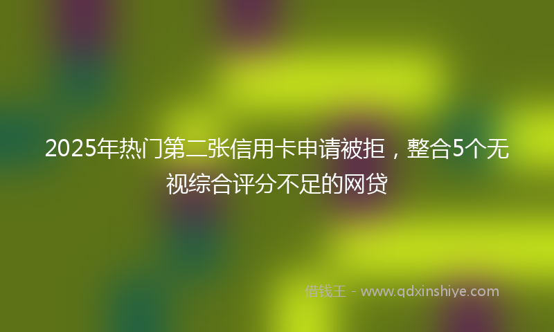 2025年热门第二张信用卡申请被拒，整合5个无视综合评分不足的网贷