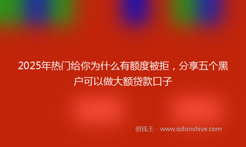 2025年热门给你为什么有额度被拒，分享五个黑户可以做大额贷款口子