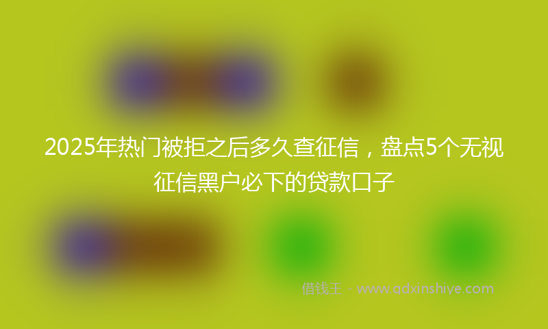 2025年热门被拒之后多久查征信，盘点5个无视征信黑户必下的贷款口子