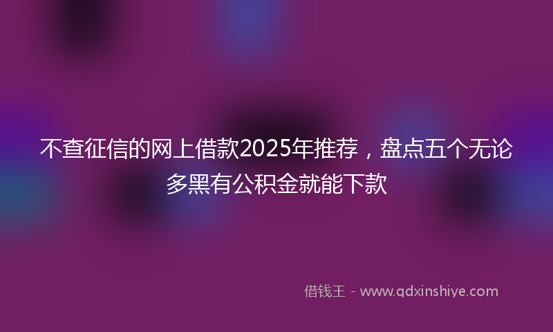 不查征信的网上借款2025年推荐，盘点五个无论多黑有公积金就能下款