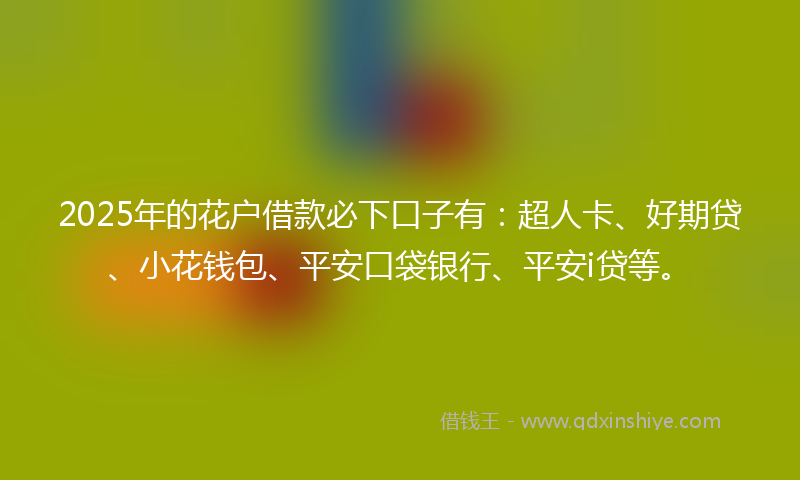 2025年的花户借款必下口子有：超人卡、好期贷、小花钱包、平安口袋银行、平安i贷等。