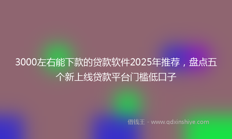 3000左右能下款的贷款软件2025年推荐，盘点五个新上线贷款平台门槛低口子